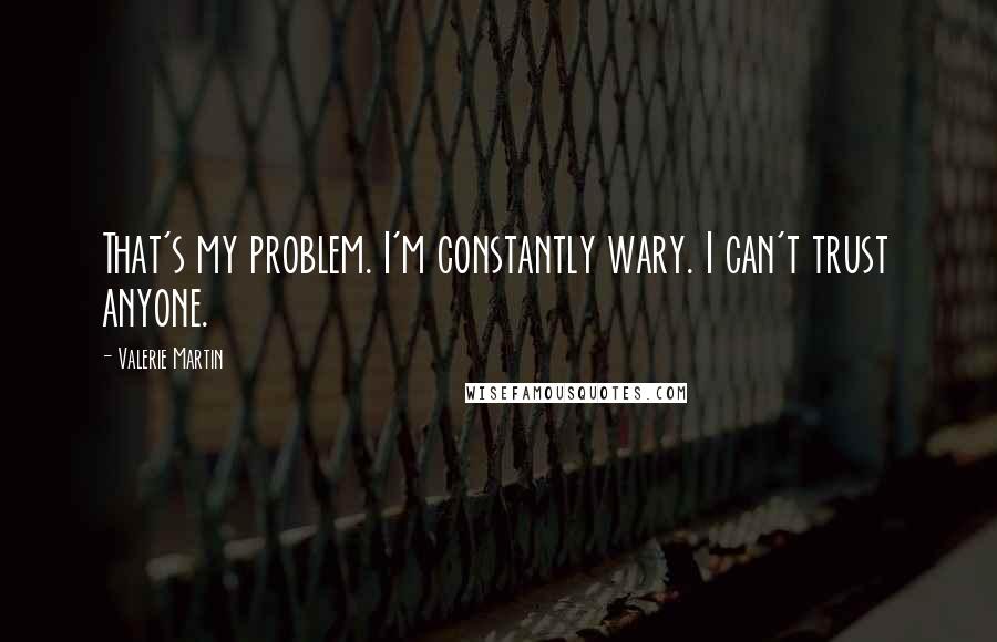 Valerie Martin Quotes: That's my problem. I'm constantly wary. I can't trust anyone.