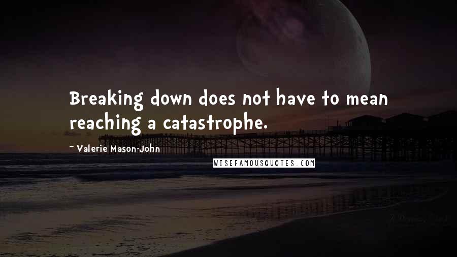 Valerie Mason-John Quotes: Breaking down does not have to mean reaching a catastrophe.