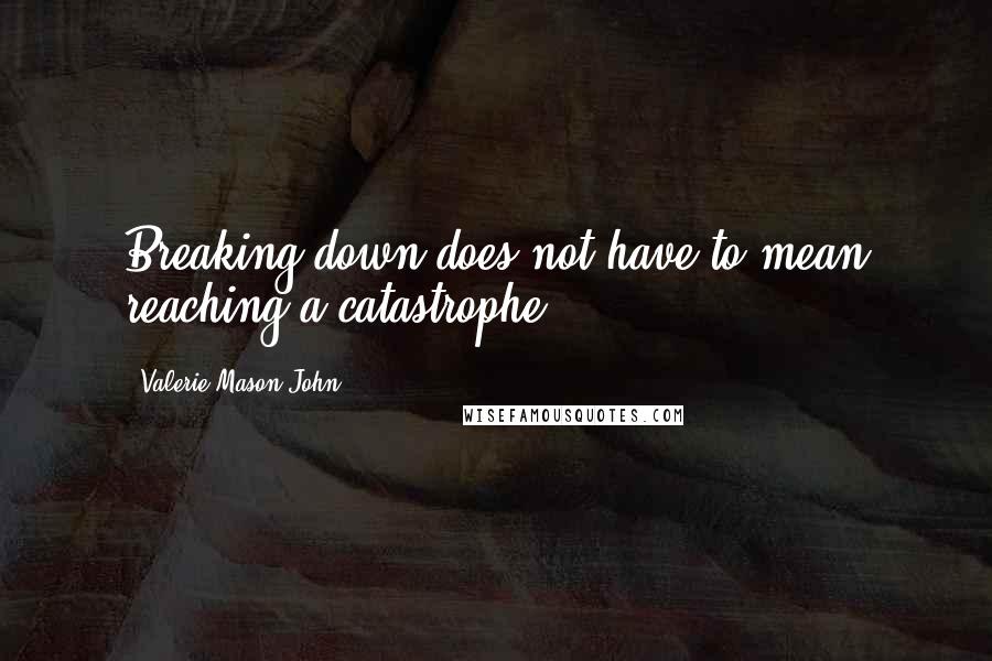 Valerie Mason-John Quotes: Breaking down does not have to mean reaching a catastrophe.