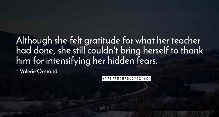 Valerie Ormond Quotes: Although she felt gratitude for what her teacher had done, she still couldn't bring herself to thank him for intensifying her hidden fears.