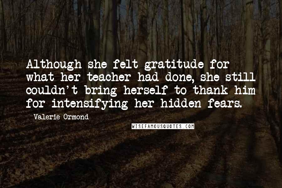 Valerie Ormond Quotes: Although she felt gratitude for what her teacher had done, she still couldn't bring herself to thank him for intensifying her hidden fears.