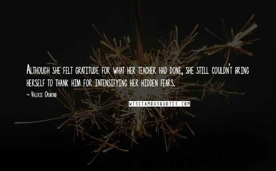 Valerie Ormond Quotes: Although she felt gratitude for what her teacher had done, she still couldn't bring herself to thank him for intensifying her hidden fears.