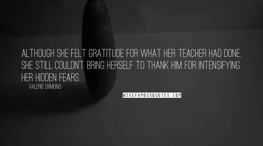 Valerie Ormond Quotes: Although she felt gratitude for what her teacher had done, she still couldn't bring herself to thank him for intensifying her hidden fears.