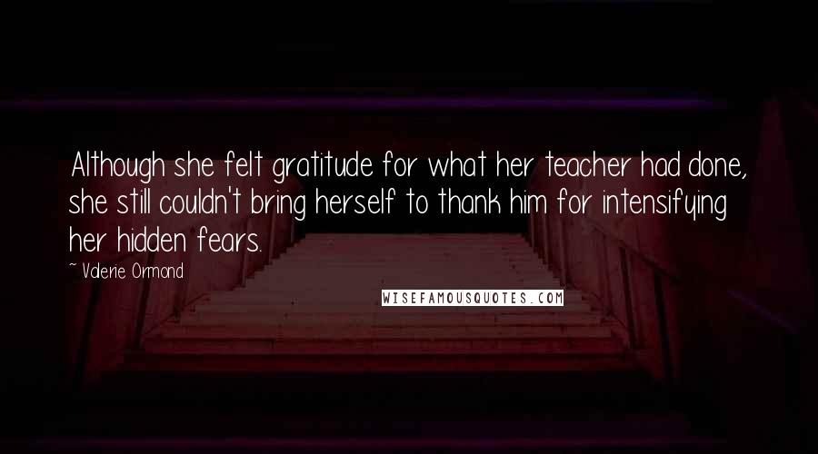 Valerie Ormond Quotes: Although she felt gratitude for what her teacher had done, she still couldn't bring herself to thank him for intensifying her hidden fears.