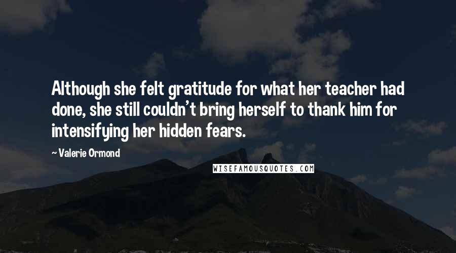 Valerie Ormond Quotes: Although she felt gratitude for what her teacher had done, she still couldn't bring herself to thank him for intensifying her hidden fears.