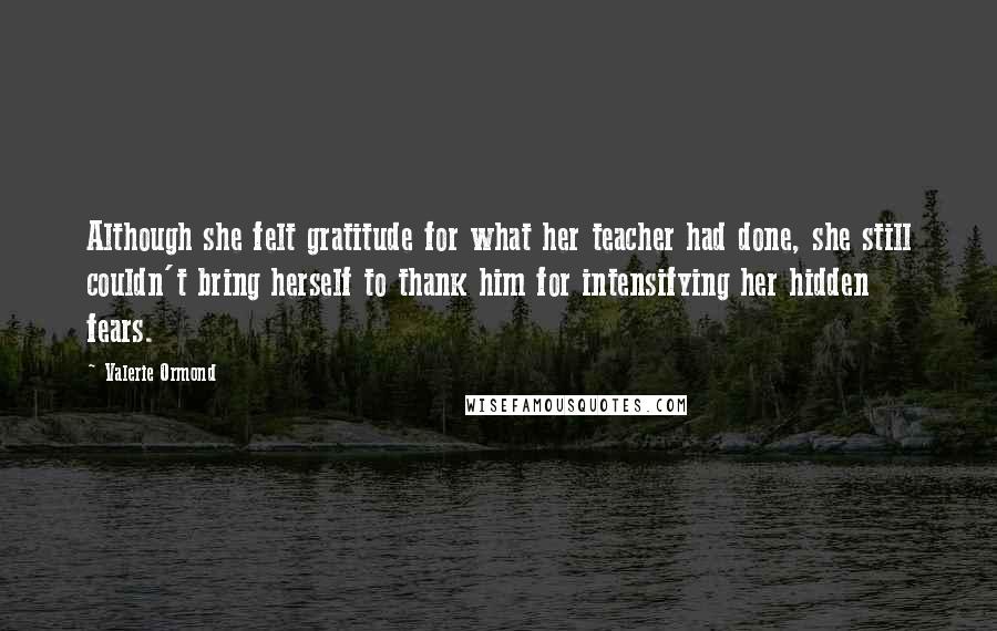 Valerie Ormond Quotes: Although she felt gratitude for what her teacher had done, she still couldn't bring herself to thank him for intensifying her hidden fears.