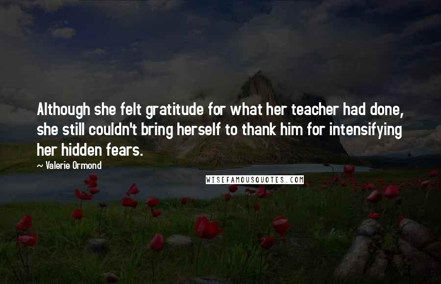 Valerie Ormond Quotes: Although she felt gratitude for what her teacher had done, she still couldn't bring herself to thank him for intensifying her hidden fears.