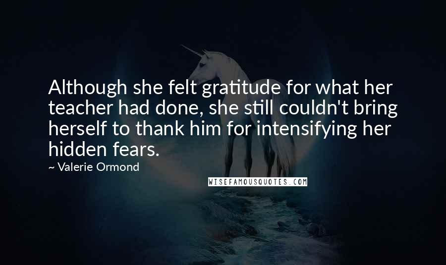Valerie Ormond Quotes: Although she felt gratitude for what her teacher had done, she still couldn't bring herself to thank him for intensifying her hidden fears.