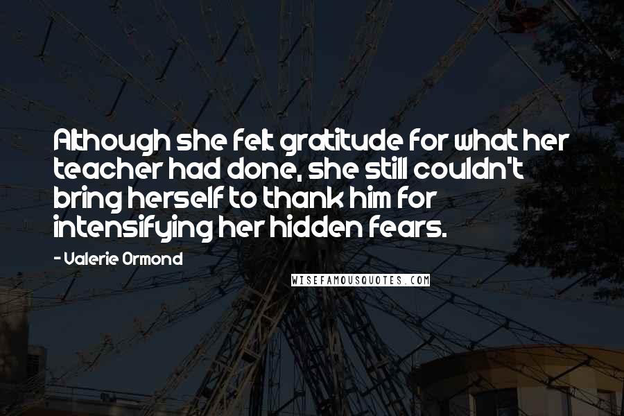 Valerie Ormond Quotes: Although she felt gratitude for what her teacher had done, she still couldn't bring herself to thank him for intensifying her hidden fears.