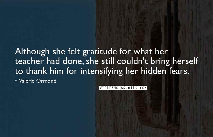 Valerie Ormond Quotes: Although she felt gratitude for what her teacher had done, she still couldn't bring herself to thank him for intensifying her hidden fears.