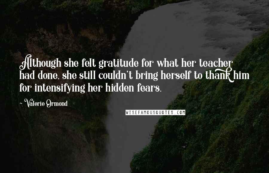 Valerie Ormond Quotes: Although she felt gratitude for what her teacher had done, she still couldn't bring herself to thank him for intensifying her hidden fears.