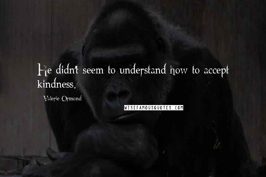 Valerie Ormond Quotes: He didn't seem to understand how to accept kindness.