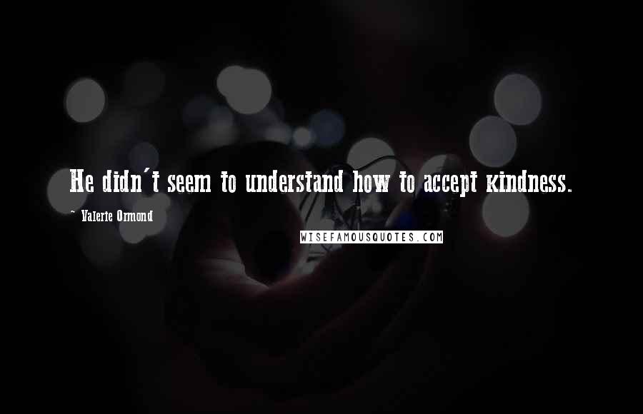 Valerie Ormond Quotes: He didn't seem to understand how to accept kindness.