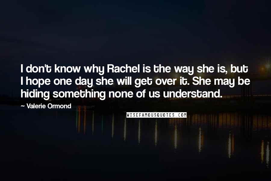 Valerie Ormond Quotes: I don't know why Rachel is the way she is, but I hope one day she will get over it. She may be hiding something none of us understand.