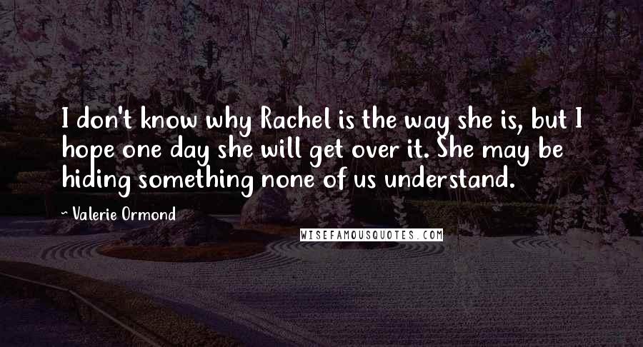 Valerie Ormond Quotes: I don't know why Rachel is the way she is, but I hope one day she will get over it. She may be hiding something none of us understand.