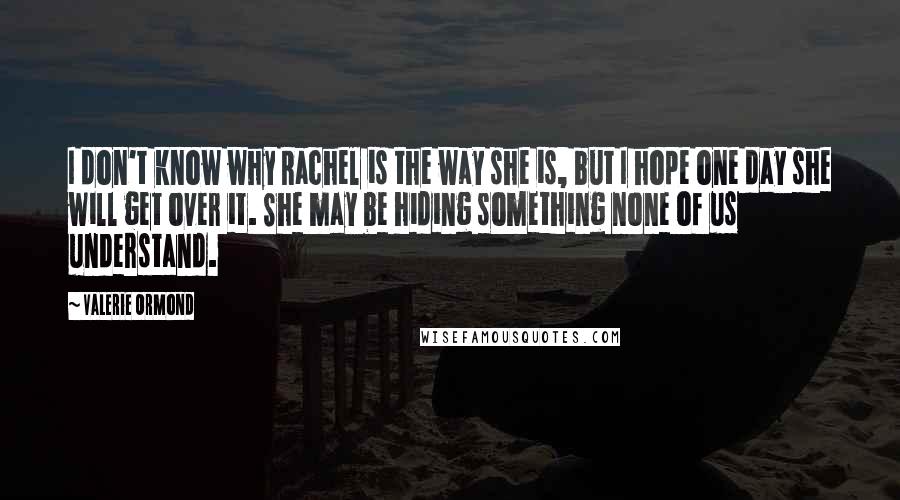 Valerie Ormond Quotes: I don't know why Rachel is the way she is, but I hope one day she will get over it. She may be hiding something none of us understand.