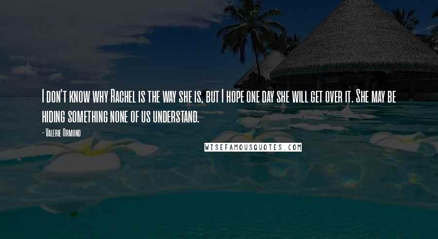 Valerie Ormond Quotes: I don't know why Rachel is the way she is, but I hope one day she will get over it. She may be hiding something none of us understand.