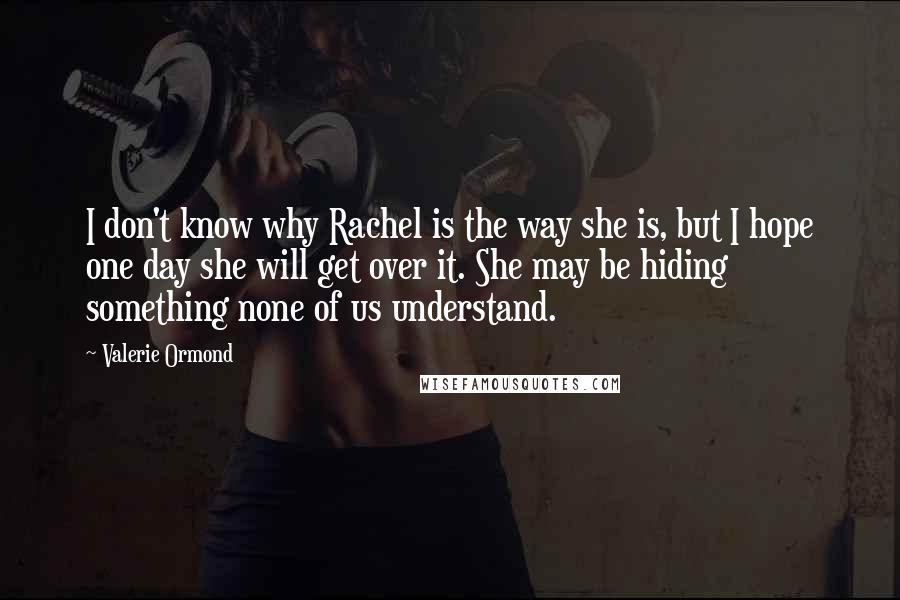 Valerie Ormond Quotes: I don't know why Rachel is the way she is, but I hope one day she will get over it. She may be hiding something none of us understand.