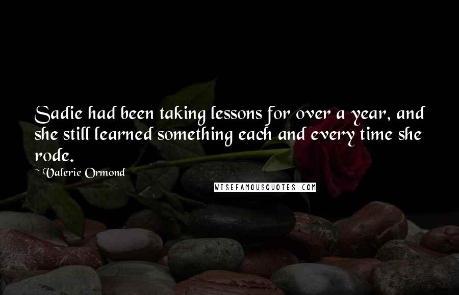 Valerie Ormond Quotes: Sadie had been taking lessons for over a year, and she still learned something each and every time she rode.