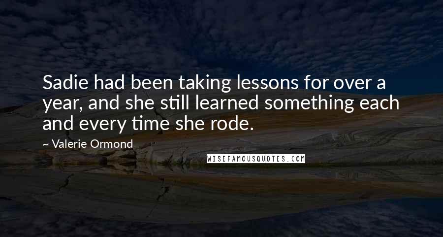 Valerie Ormond Quotes: Sadie had been taking lessons for over a year, and she still learned something each and every time she rode.