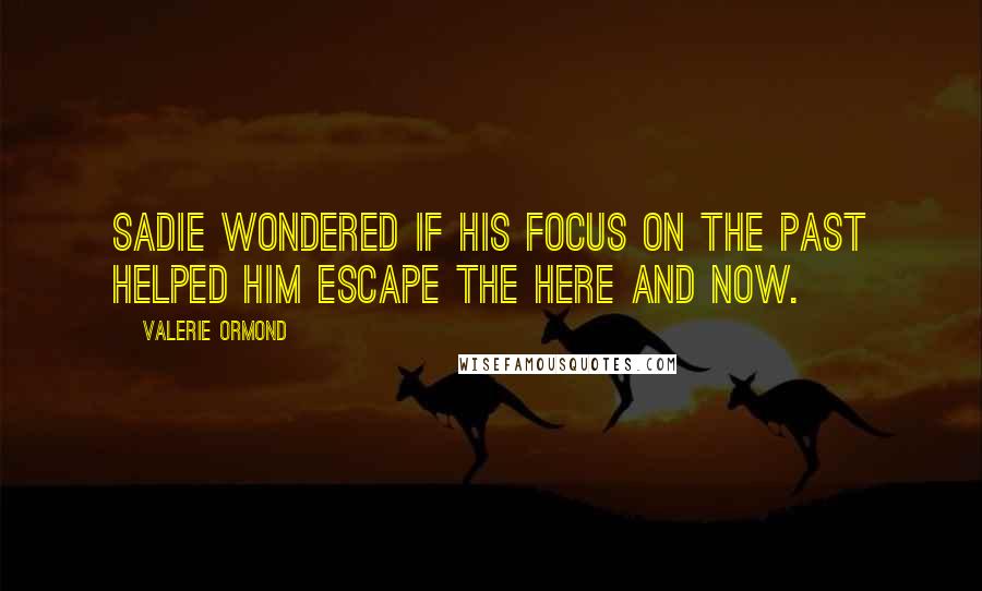 Valerie Ormond Quotes: Sadie wondered if his focus on the past helped him escape the here and now.