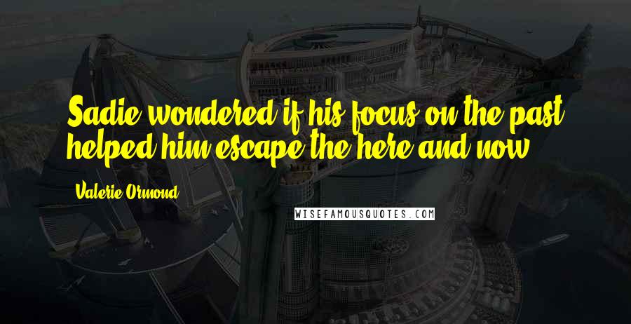 Valerie Ormond Quotes: Sadie wondered if his focus on the past helped him escape the here and now.