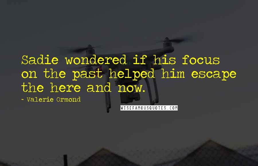 Valerie Ormond Quotes: Sadie wondered if his focus on the past helped him escape the here and now.