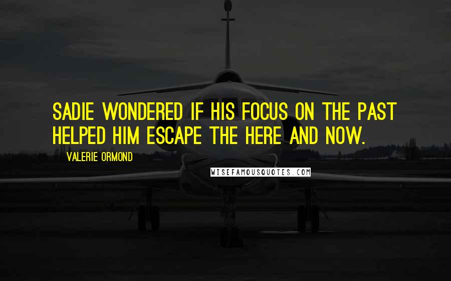 Valerie Ormond Quotes: Sadie wondered if his focus on the past helped him escape the here and now.