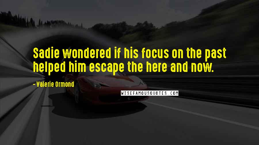 Valerie Ormond Quotes: Sadie wondered if his focus on the past helped him escape the here and now.