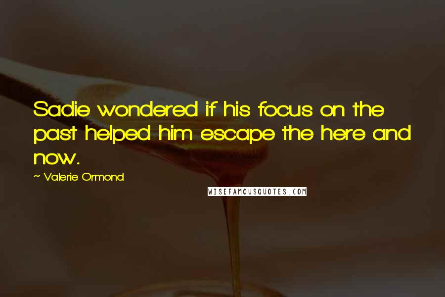 Valerie Ormond Quotes: Sadie wondered if his focus on the past helped him escape the here and now.