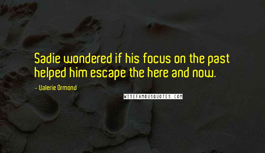 Valerie Ormond Quotes: Sadie wondered if his focus on the past helped him escape the here and now.