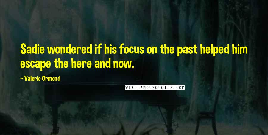 Valerie Ormond Quotes: Sadie wondered if his focus on the past helped him escape the here and now.