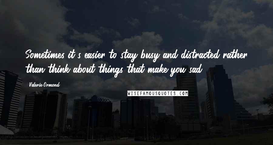 Valerie Ormond Quotes: Sometimes it's easier to stay busy and distracted rather than think about things that make you sad.