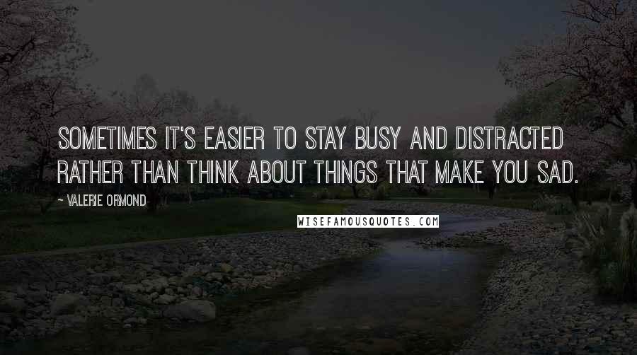 Valerie Ormond Quotes: Sometimes it's easier to stay busy and distracted rather than think about things that make you sad.