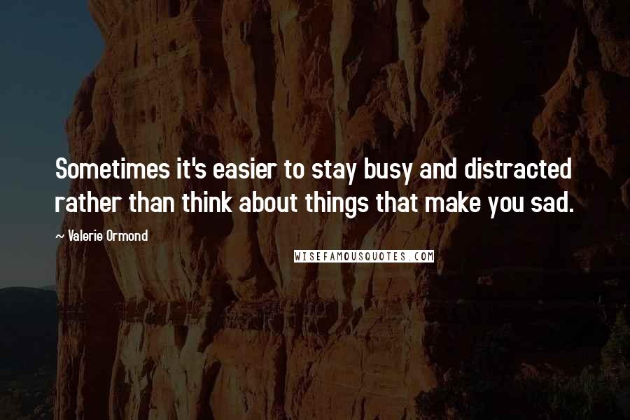 Valerie Ormond Quotes: Sometimes it's easier to stay busy and distracted rather than think about things that make you sad.
