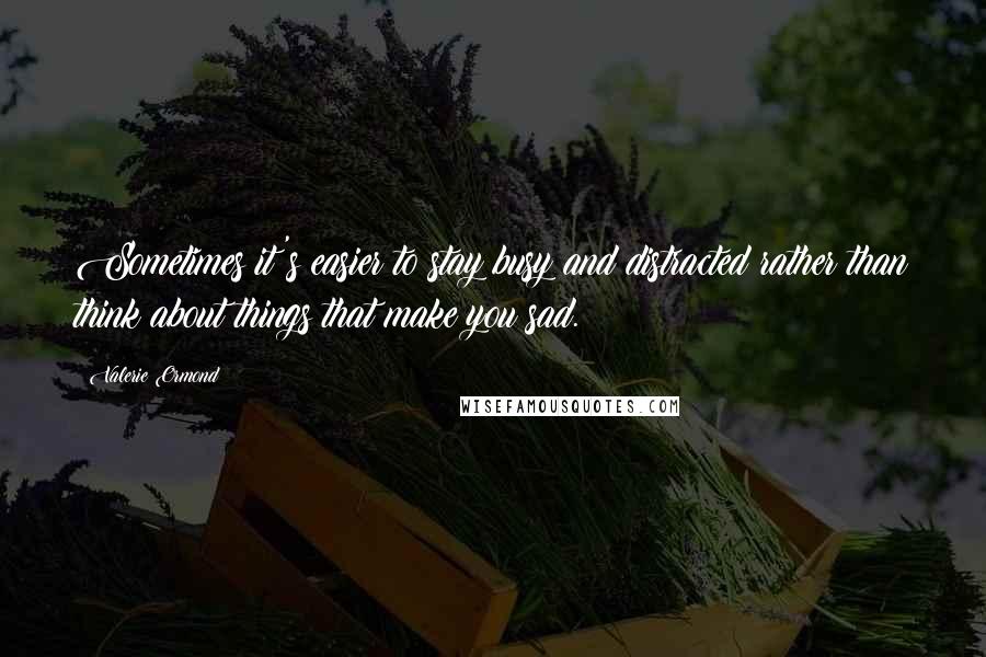 Valerie Ormond Quotes: Sometimes it's easier to stay busy and distracted rather than think about things that make you sad.