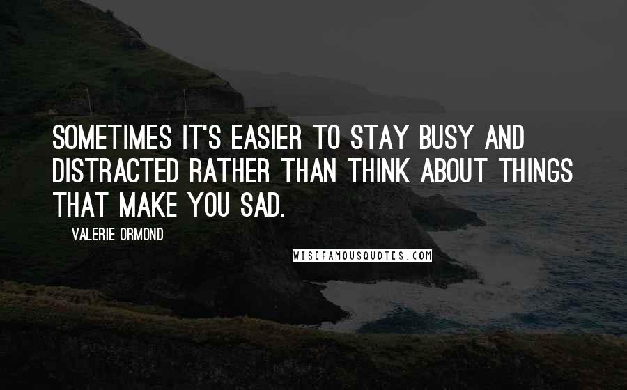 Valerie Ormond Quotes: Sometimes it's easier to stay busy and distracted rather than think about things that make you sad.