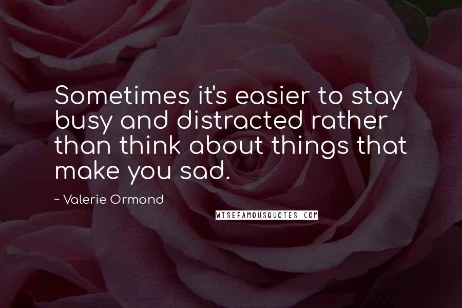 Valerie Ormond Quotes: Sometimes it's easier to stay busy and distracted rather than think about things that make you sad.