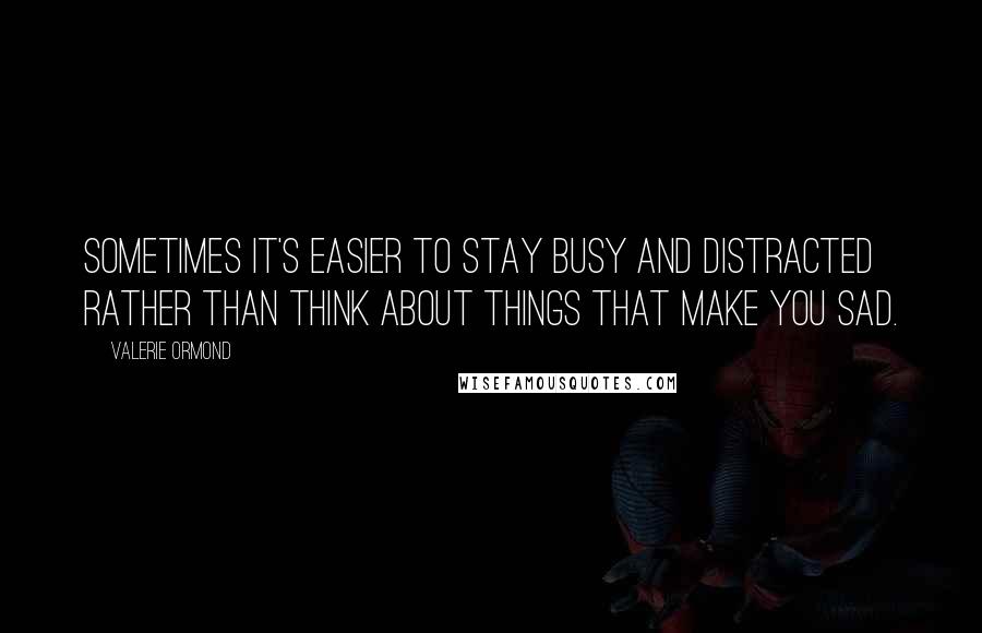 Valerie Ormond Quotes: Sometimes it's easier to stay busy and distracted rather than think about things that make you sad.