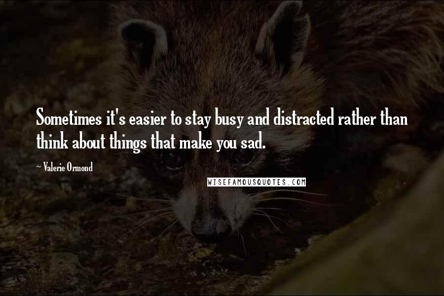 Valerie Ormond Quotes: Sometimes it's easier to stay busy and distracted rather than think about things that make you sad.