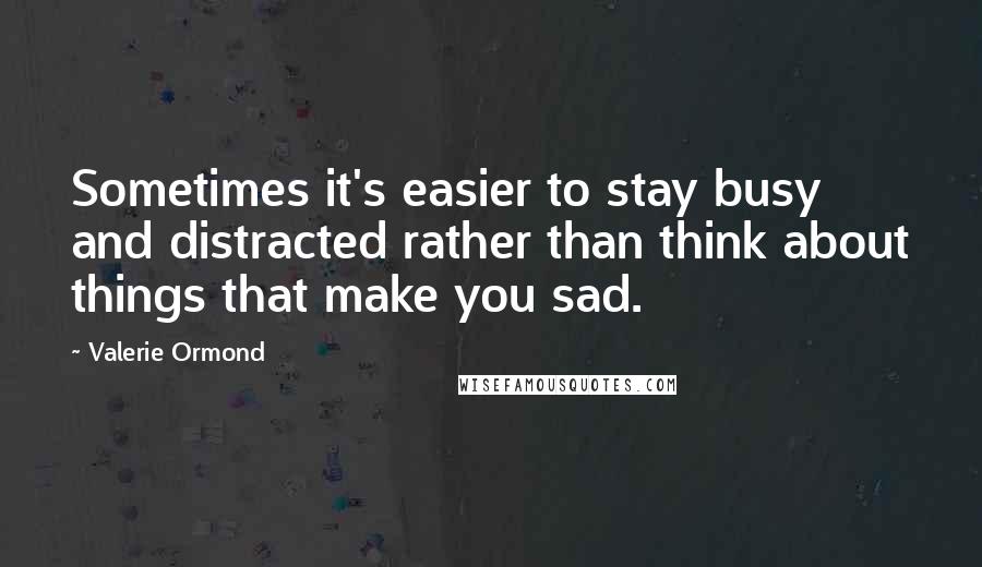 Valerie Ormond Quotes: Sometimes it's easier to stay busy and distracted rather than think about things that make you sad.