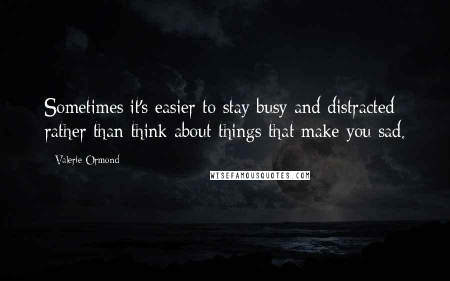 Valerie Ormond Quotes: Sometimes it's easier to stay busy and distracted rather than think about things that make you sad.