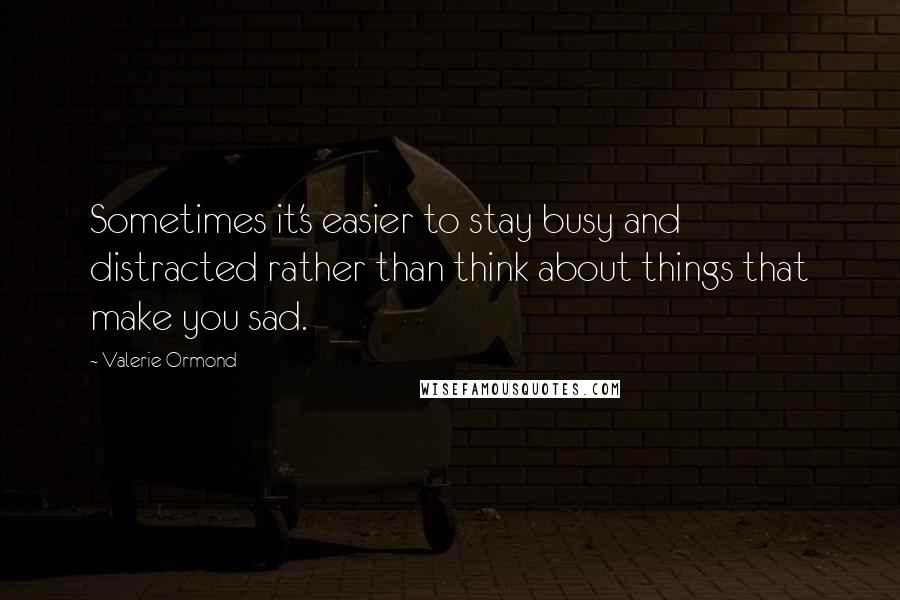 Valerie Ormond Quotes: Sometimes it's easier to stay busy and distracted rather than think about things that make you sad.