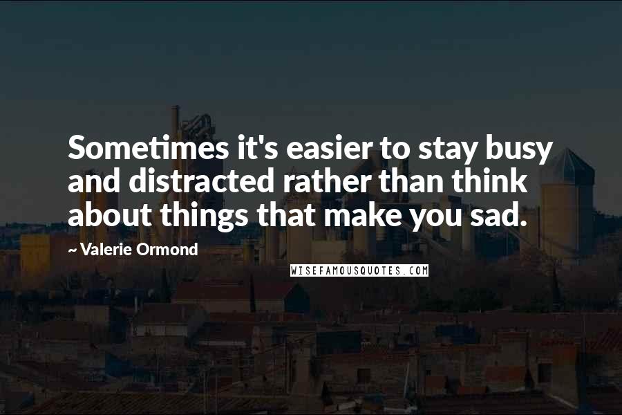 Valerie Ormond Quotes: Sometimes it's easier to stay busy and distracted rather than think about things that make you sad.