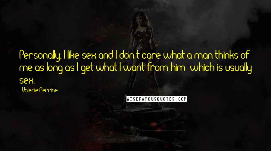 Valerie Perrine Quotes: Personally, I like sex and I don't care what a man thinks of me as long as I get what I want from him which is usually sex.