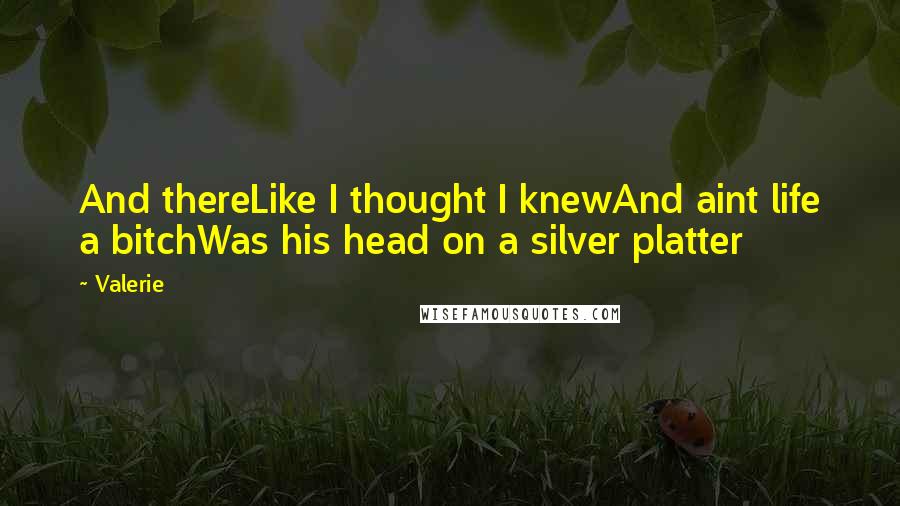 Valerie Quotes: And thereLike I thought I knewAnd aint life a bitchWas his head on a silver platter