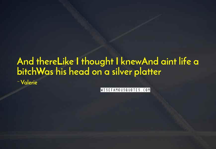 Valerie Quotes: And thereLike I thought I knewAnd aint life a bitchWas his head on a silver platter