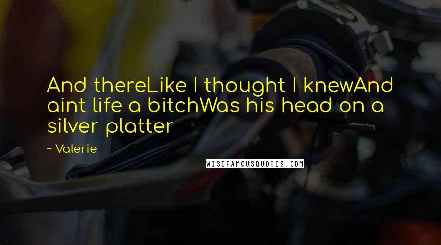 Valerie Quotes: And thereLike I thought I knewAnd aint life a bitchWas his head on a silver platter
