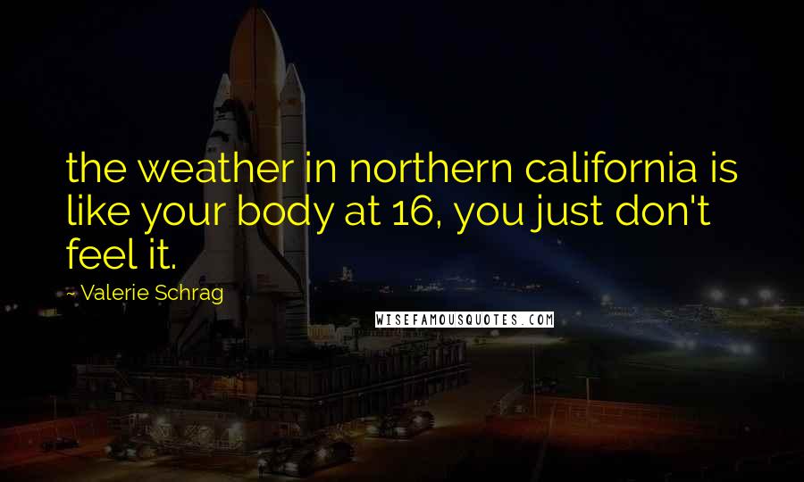 Valerie Schrag Quotes: the weather in northern california is like your body at 16, you just don't feel it.