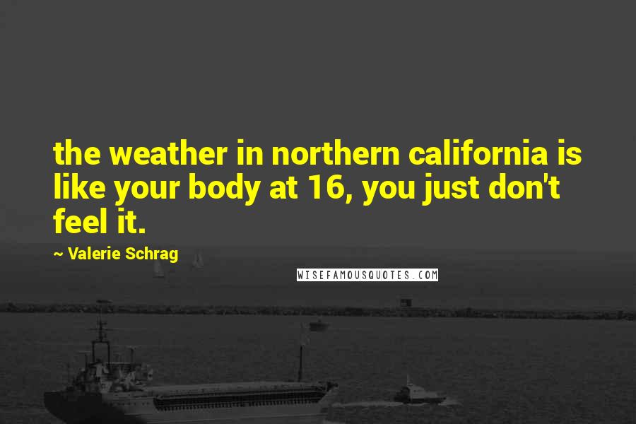 Valerie Schrag Quotes: the weather in northern california is like your body at 16, you just don't feel it.